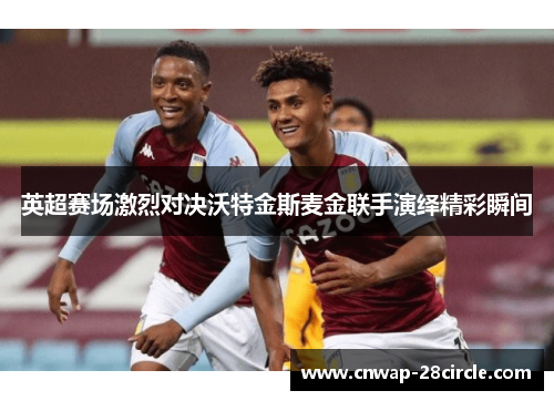 英超赛场激烈对决沃特金斯麦金联手演绎精彩瞬间