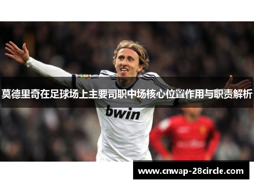 莫德里奇在足球场上主要司职中场核心位置作用与职责解析 莫德里奇在足球场上主要司职中场核心位置作用与职责解析