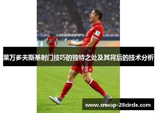 莱万多夫斯基射门技巧的独特之处及其背后的技术分析