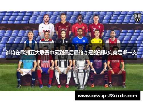 谁将在欧洲五大联赛中笑到最后最终夺冠的球队究竟是哪一支 谁将在欧洲五大联赛中笑到最后最终夺冠的球队究竟是哪一支