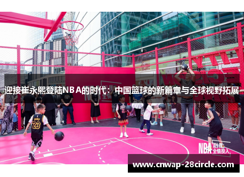 迎接崔永熙登陆NBA的时代：中国篮球的新篇章与全球视野拓展