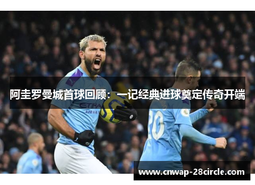 阿圭罗曼城首球回顾：一记经典进球奠定传奇开端