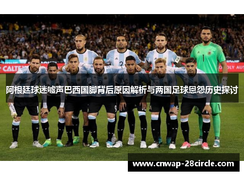 阿根廷球迷嘘声巴西国脚背后原因解析与两国足球恩怨历史探讨