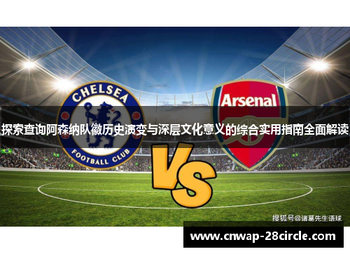 探索查询阿森纳队徽历史演变与深层文化意义的综合实用指南全面解读 探索查询阿森纳队徽历史演变与深层文化意义的综合实用指南全面解读