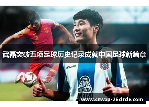 武磊突破五项足球历史记录成就中国足球新篇章