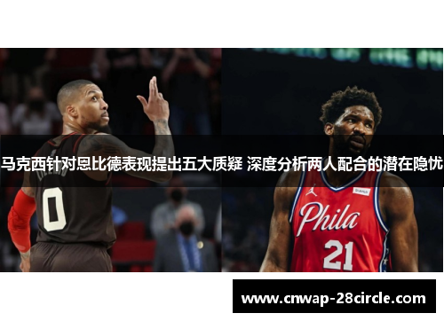 马克西针对恩比德表现提出五大质疑 深度分析两人配合的潜在隐忧 马克西针对恩比德表现提出五大质疑 深度分析两人配合的潜在隐忧