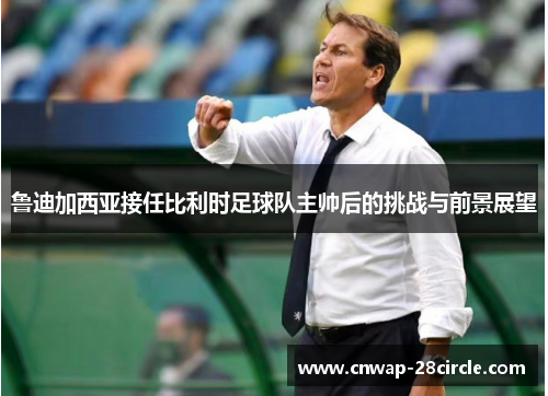 鲁迪加西亚接任比利时足球队主帅后的挑战与前景展望