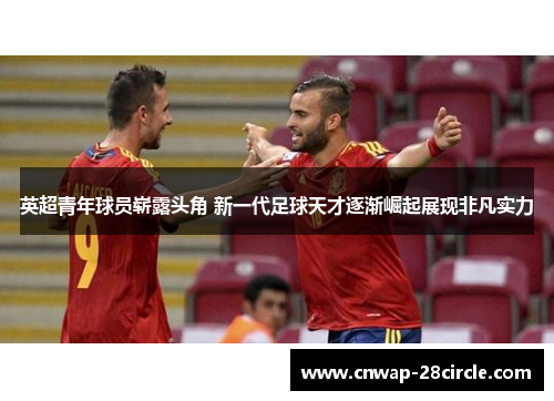 英超青年球员崭露头角 新一代足球天才逐渐崛起展现非凡实力 英超青年球员崭露头角 新一代足球天才逐渐崛起展现非凡实力