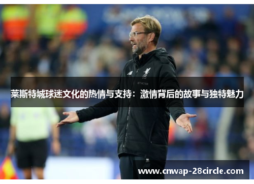 莱斯特城球迷文化的热情与支持：激情背后的故事与独特魅力