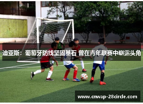 迪亚斯：葡萄牙防线坚固基石 曾在青年联赛中崭露头角