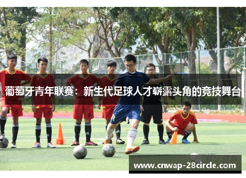 葡萄牙青年联赛：新生代足球人才崭露头角的竞技舞台