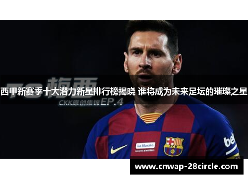 西甲新赛季十大潜力新星排行榜揭晓 谁将成为未来足坛的璀璨之星