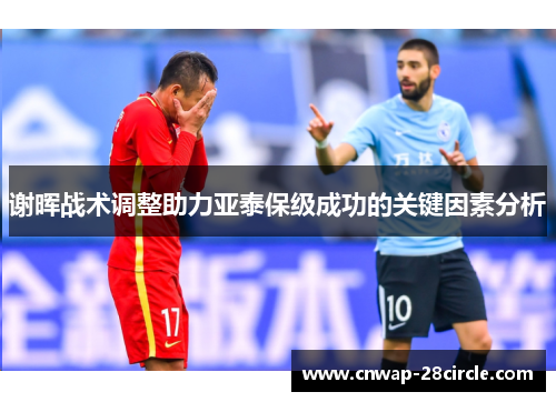 谢晖战术调整助力亚泰保级成功的关键因素分析 谢晖战术调整助力亚泰保级成功的关键因素分析