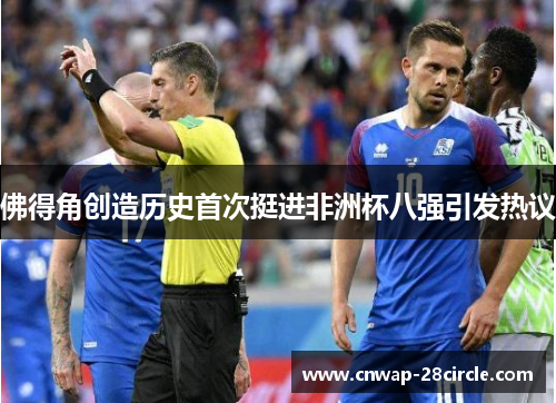佛得角创造历史首次挺进非洲杯八强引发热议 佛得角创造历史首次挺进非洲杯八强引发热议