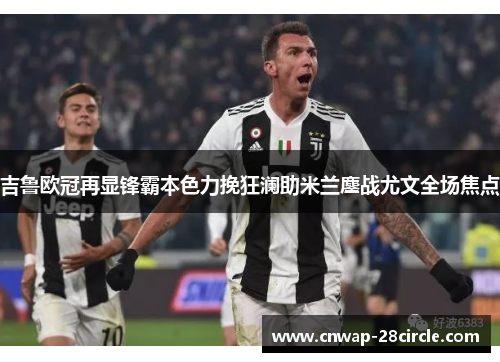吉鲁欧冠再显锋霸本色力挽狂澜助米兰鏖战尤文全场焦点 吉鲁欧冠再显锋霸本色力挽狂澜助米兰鏖战尤文全场焦点