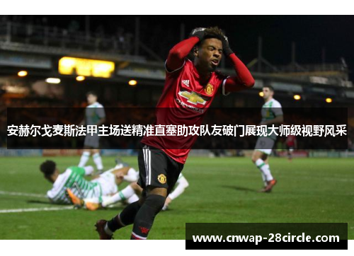 安赫尔戈麦斯法甲主场送精准直塞助攻队友破门展现大师级视野风采