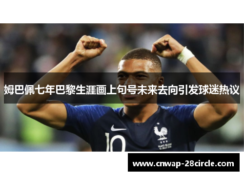 姆巴佩七年巴黎生涯画上句号未来去向引发球迷热议 姆巴佩七年巴黎生涯画上句号未来去向引发球迷热议