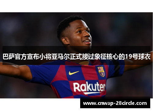 巴萨官方宣布小将亚马尔正式接过象征核心的19号球衣 巴萨官方宣布小将亚马尔正式接过象征核心的19号球衣