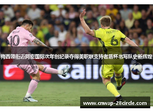 梅西领衔迈阿密国际次年创纪录夺得美职联支持者盾杯书写队史新辉煌