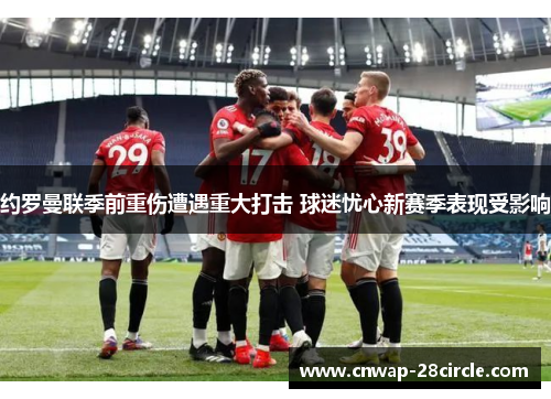 约罗曼联季前重伤遭遇重大打击 球迷忧心新赛季表现受影响