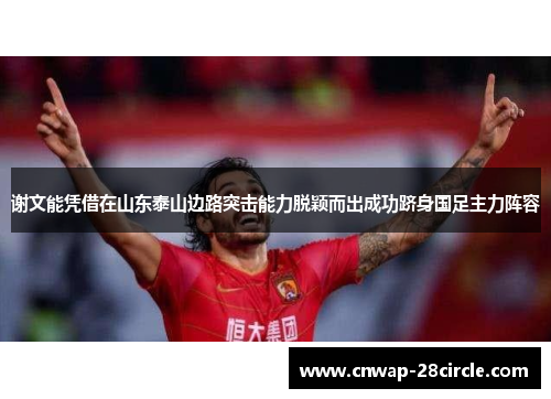 谢文能凭借在山东泰山边路突击能力脱颖而出成功跻身国足主力阵容