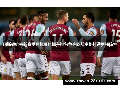 阿斯顿维拉新赛季目标聚焦提升排名争夺欧战资格打造更强阵容