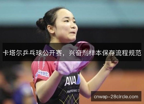 卡塔尔乒乓球公开赛,兴奋剂样本保存流程规范 卡塔尔乒乓球公开赛,兴奋剂样本保存流程规范